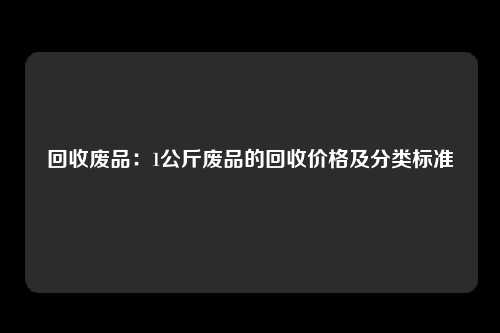 回收废品：1公斤废品的回收价格及分类标准