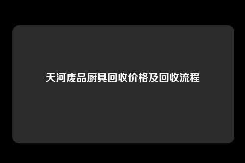 天河废品厨具回收价格及回收流程