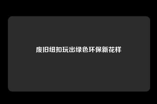 废旧纽扣玩出绿色环保新花样