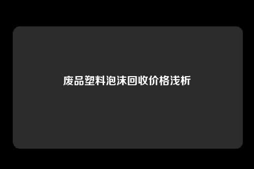 废品塑料泡沫回收价格浅析