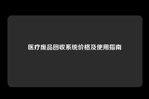 医疗废品回收系统价格及使用指南