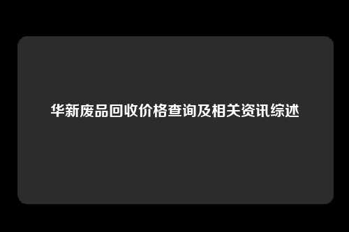 华新废品回收价格查询及相关资讯综述