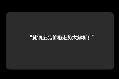 “黄铜废品价格走势大解析！”