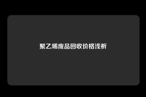 聚乙烯废品回收价格浅析