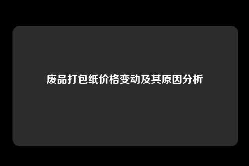 废品打包纸价格变动及其原因分析