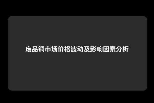 废品铜市场价格波动及影响因素分析