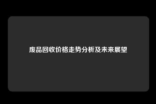 废品回收价格走势分析及未来展望
