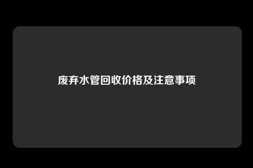 废弃水管回收价格及注意事项