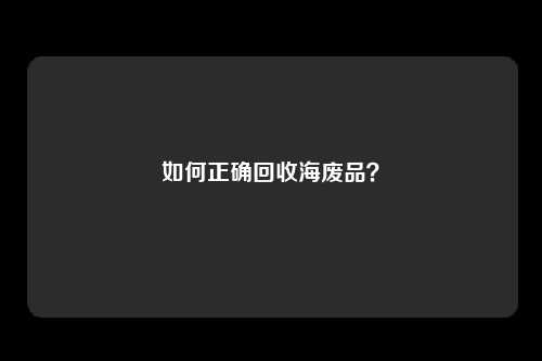 如何正确回收海废品？