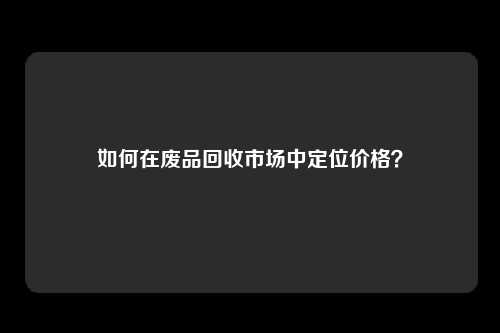 如何在废品回收市场中定位价格？
