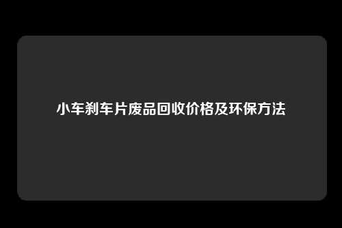 小车刹车片废品回收价格及环保方法
