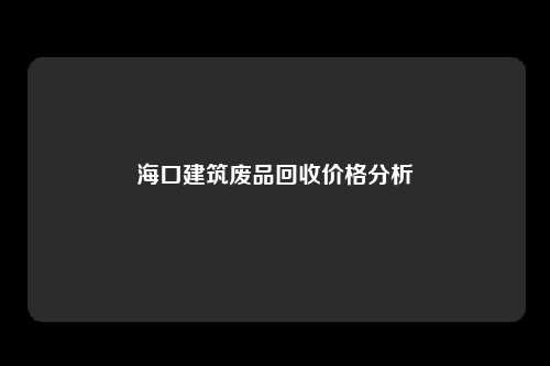 海口建筑废品回收价格分析