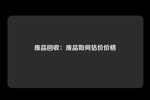 废品回收：废品如何估价价格