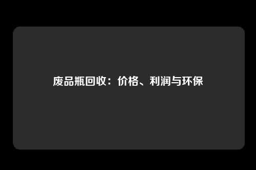 废品瓶回收：价格、利润与环保