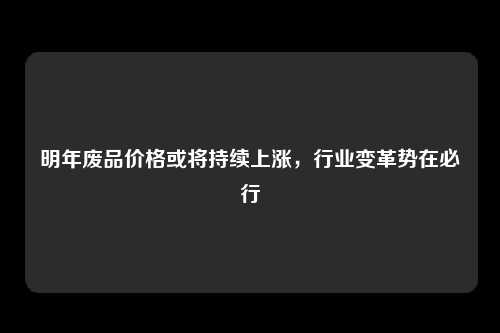 明年废品价格或将持续上涨，行业变革势在必行