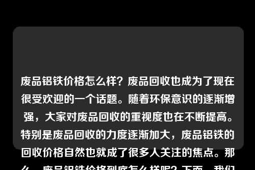 废品铝铁价格怎么样？废品回收也成为了现在很受欢迎的一个话题。随着环保意识的逐渐增强，大家对废品回收的重视度也在不断提高。特别是废品回收的力度逐渐加大，废品铝铁的回收价格自然也就成了很多人关注的焦点。那么，废品铝铁价格到底怎么样呢？下面，我们就来探讨一下这个话题。