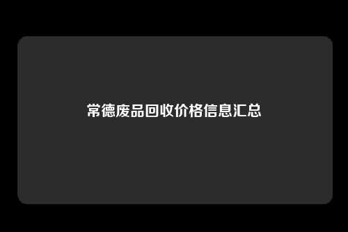 常德废品回收价格信息汇总