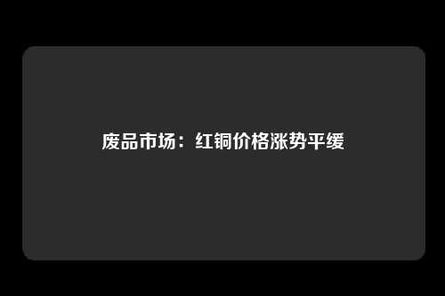 废品市场：红铜价格涨势平缓