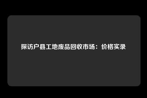 探访户县工地废品回收市场：价格实录