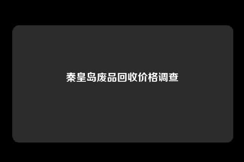 秦皇岛废品回收价格调查