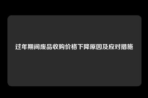 过年期间废品收购价格下降原因及应对措施