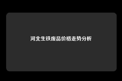 河北生铁废品价格走势分析
