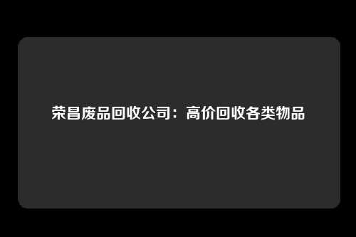荣昌废品回收公司：高价回收各类物品