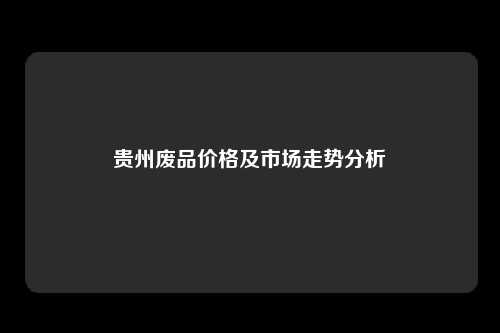 贵州废品价格及市场走势分析