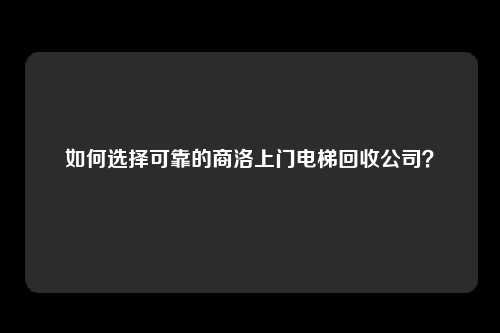 如何选择可靠的商洛上门电梯回收公司？