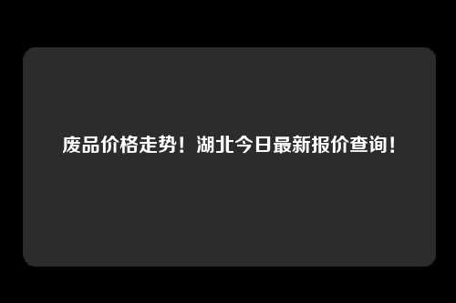 废品价格走势！湖北今日最新报价查询！