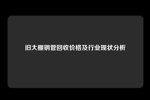 旧大棚钢管回收价格及行业现状分析