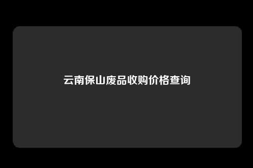 云南保山废品收购价格查询