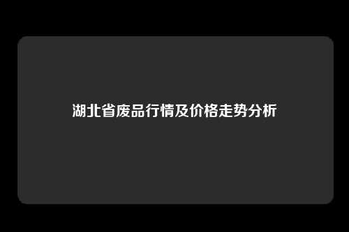 湖北省废品行情及价格走势分析