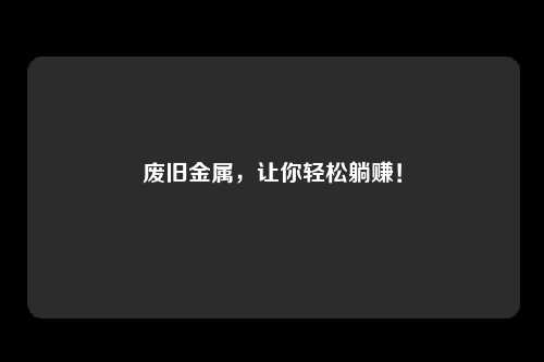 废旧金属，让你轻松躺赚！