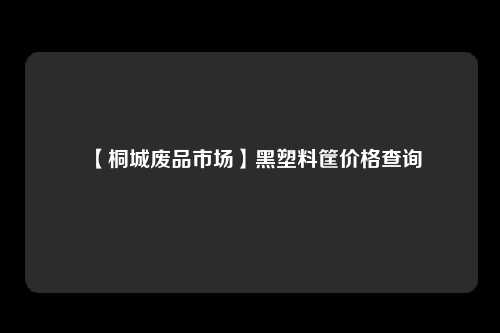 【桐城废品市场】黑塑料筐价格查询