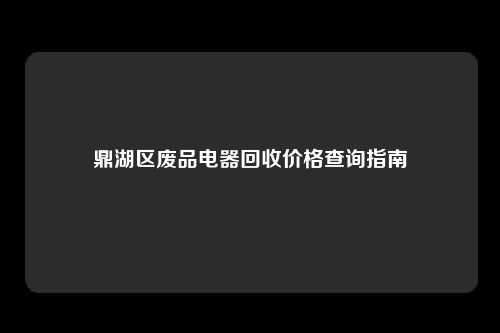 鼎湖区废品电器回收价格查询指南