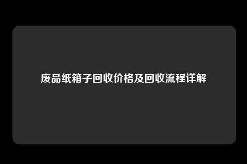 废品纸箱子回收价格及回收流程详解