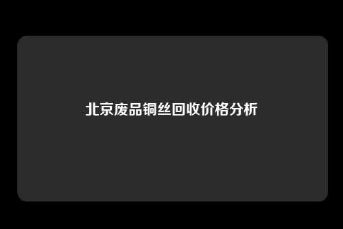 北京废品铜丝回收价格分析