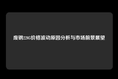 废钢2205价格波动原因分析与市场前景展望