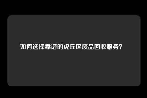 如何选择靠谱的虎丘区废品回收服务？ 