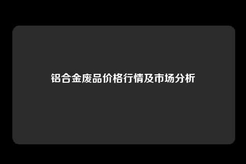 铝合金废品价格行情及市场分析