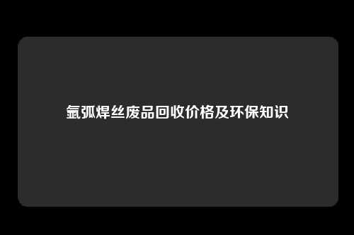 氩弧焊丝废品回收价格及环保知识