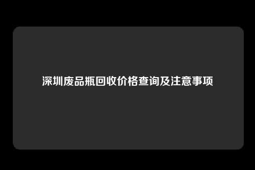 深圳废品瓶回收价格查询及注意事项
