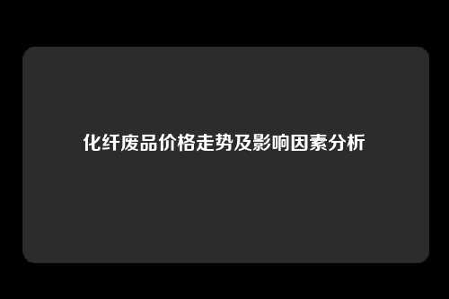 化纤废品价格走势及影响因素分析