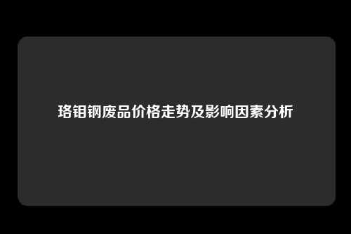 珞钼钢废品价格走势及影响因素分析