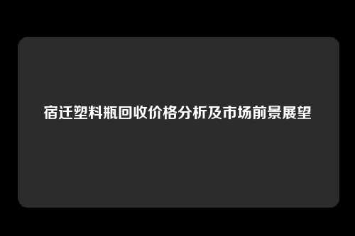宿迁塑料瓶回收价格分析及市场前景展望