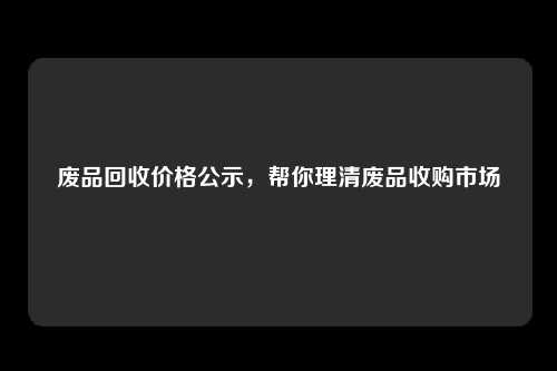 废品回收价格公示，帮你理清废品收购市场
