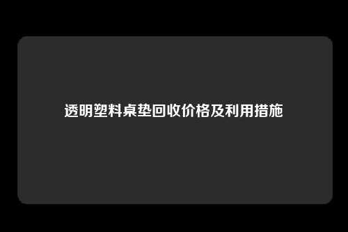 透明塑料桌垫回收价格及利用措施