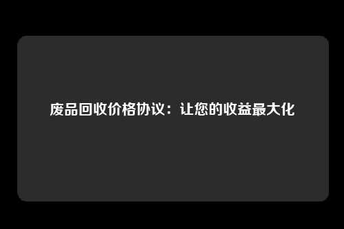 废品回收价格协议：让您的收益最大化