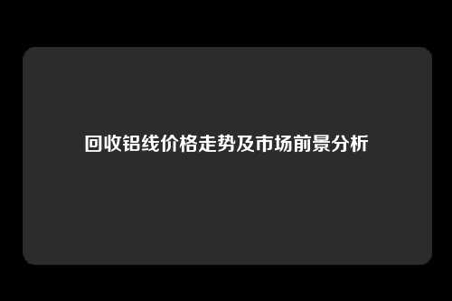 回收铝线价格走势及市场前景分析
